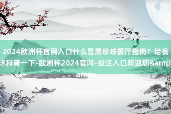 2024欧洲杯官网入口什么是黑珍珠餐厅指南?给寰球科普一下-欧洲杯2024官网-投注入口欢迎您&