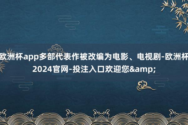 欧洲杯app多部代表作被改编为电影、电视剧-欧洲杯2024官网-投注入口欢迎您&