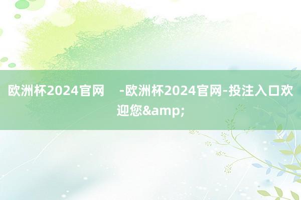 欧洲杯2024官网 -欧洲杯2024官网-投注入口欢迎您&