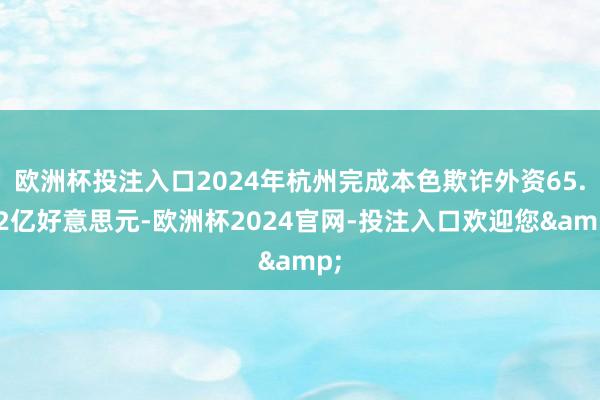 欧洲杯投注入口2024年杭州完成本色欺诈外资65.42亿好意思元-欧洲杯2024官网-投注入口欢迎您&