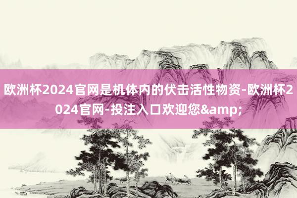 欧洲杯2024官网是机体内的伏击活性物资-欧洲杯2024官网-投注入口欢迎您&