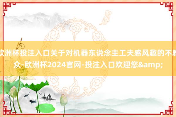欧洲杯投注入口关于对机器东说念主工夫感风趣的不雅众-欧洲杯2024官网-投注入口欢迎您&
