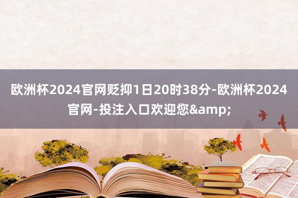 欧洲杯2024官网贬抑1日20时38分-欧洲杯2024官网-投注入口欢迎您&