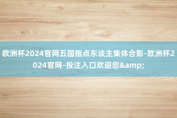 欧洲杯2024官网五国指点东谈主集体合影-欧洲杯2024官网-投注入口欢迎您&