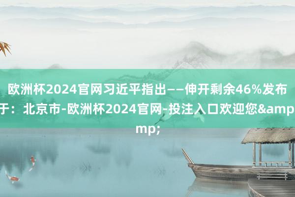 欧洲杯2024官网习近平指出——伸开剩余46%发布于:北京市-欧洲杯2024官网-投注入口欢迎您&