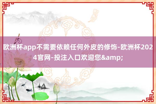 欧洲杯app不需要依赖任何外皮的修饰-欧洲杯2024官网-投注入口欢迎您&