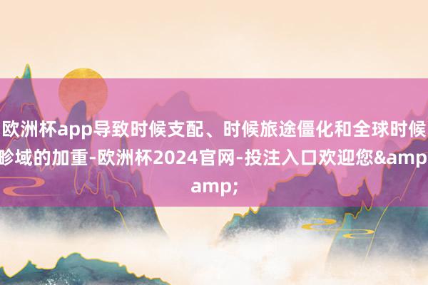欧洲杯app导致时候支配、时候旅途僵化和全球时候畛域的加重-欧洲杯2024官网-投注入口欢迎您&