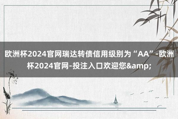 欧洲杯2024官网瑞达转债信用级别为“AA”-欧洲杯2024官网-投注入口欢迎您&