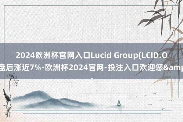 2024欧洲杯官网入口Lucid Group(LCID.O)盘后涨近7%-欧洲杯2024官网-投注入口欢迎您&