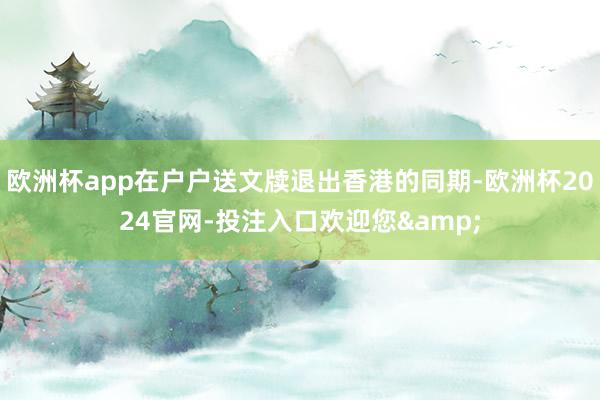 欧洲杯app在户户送文牍退出香港的同期-欧洲杯2024官网-投注入口欢迎您&