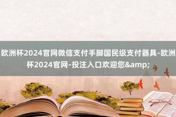 欧洲杯2024官网微信支付手脚国民级支付器具-欧洲杯2024官网-投注入口欢迎您&
