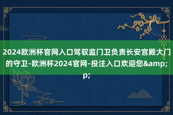 2024欧洲杯官网入口驾驭监门卫负责长安宫殿大门的守卫-欧洲杯2024官网-投注入口欢迎您&