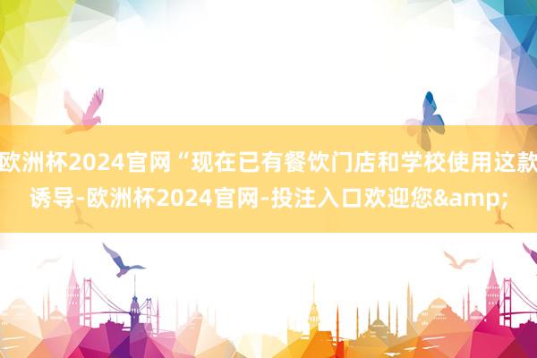 欧洲杯2024官网“现在已有餐饮门店和学校使用这款诱导-欧洲杯2024官网-投注入口欢迎您&