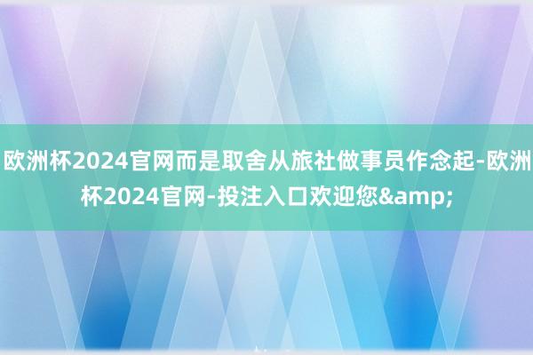欧洲杯2024官网而是取舍从旅社做事员作念起-欧洲杯2024官网-投注入口欢迎您&