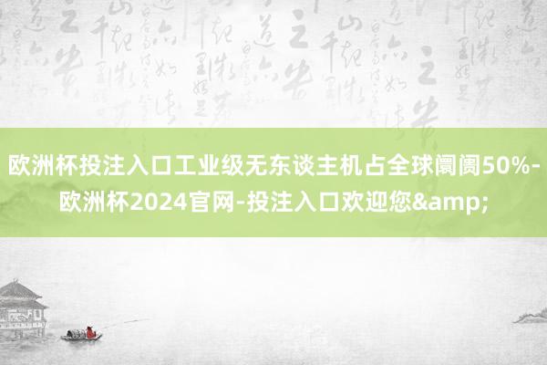 欧洲杯投注入口工业级无东谈主机占全球阛阓50%-欧洲杯2024官网-投注入口欢迎您&