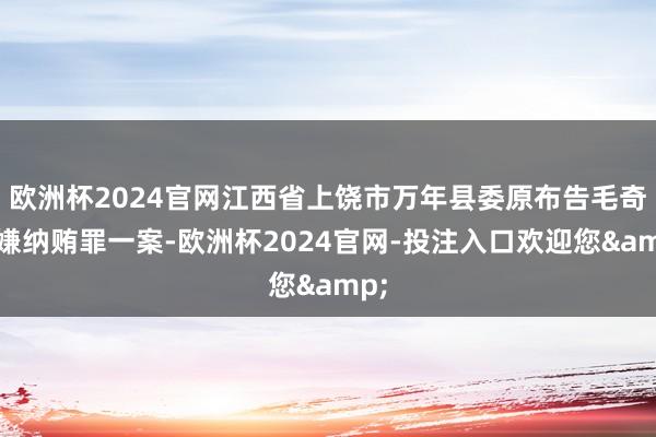 欧洲杯2024官网江西省上饶市万年县委原布告毛奇涉嫌纳贿罪一案-欧洲杯2024官网-投注入口欢迎您&