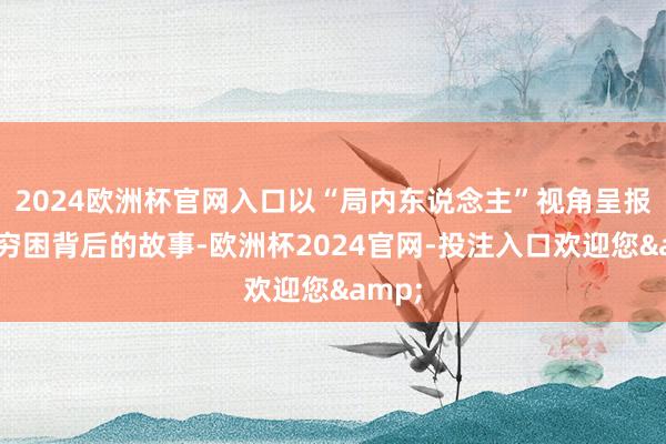 2024欧洲杯官网入口以“局内东说念主”视角呈报逃离穷困背后的故事-欧洲杯2024官网-投注入口欢迎您&