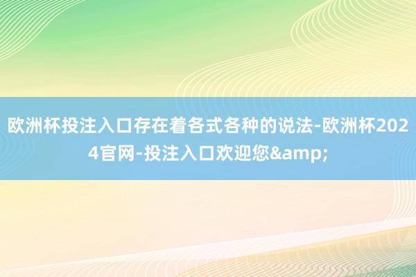 欧洲杯投注入口存在着各式各种的说法-欧洲杯2024官网-投注入口欢迎您&