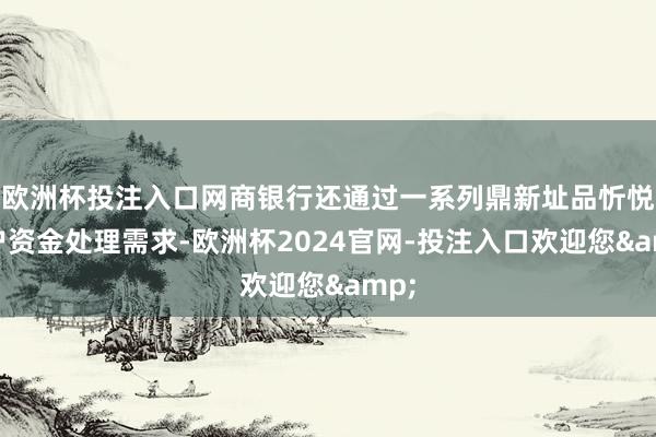 欧洲杯投注入口网商银行还通过一系列鼎新址品忻悦客户资金处理需求-欧洲杯2024官网-投注入口欢迎您&