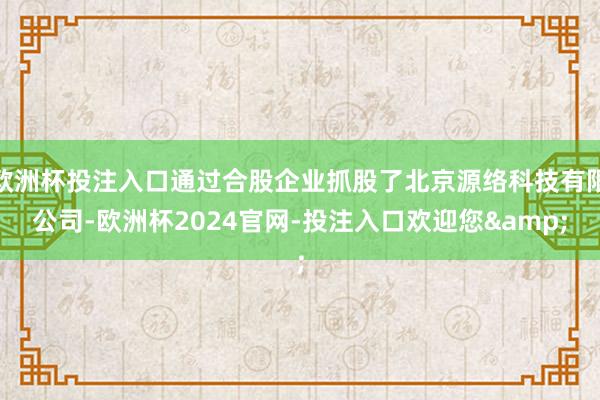 欧洲杯投注入口通过合股企业抓股了北京源络科技有限公司-欧洲杯2024官网-投注入口欢迎您&