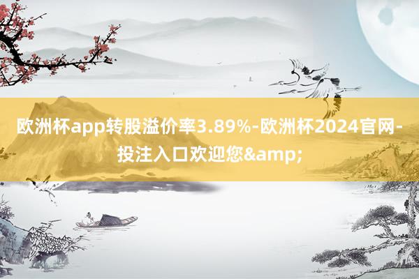 欧洲杯app转股溢价率3.89%-欧洲杯2024官网-投注入口欢迎您&