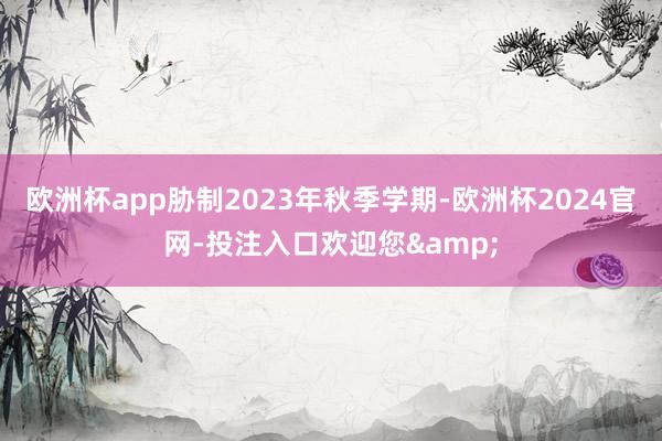 欧洲杯app胁制2023年秋季学期-欧洲杯2024官网-投注入口欢迎您&