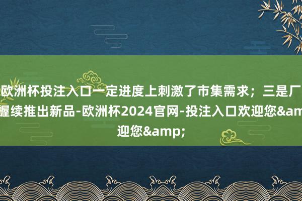 欧洲杯投注入口一定进度上刺激了市集需求;三是厂商握续推出新品-欧洲杯2024官网-投注入口欢迎您&