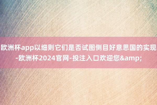 欧洲杯app以细则它们是否试图侧目好意思国的实现-欧洲杯2024官网-投注入口欢迎您&