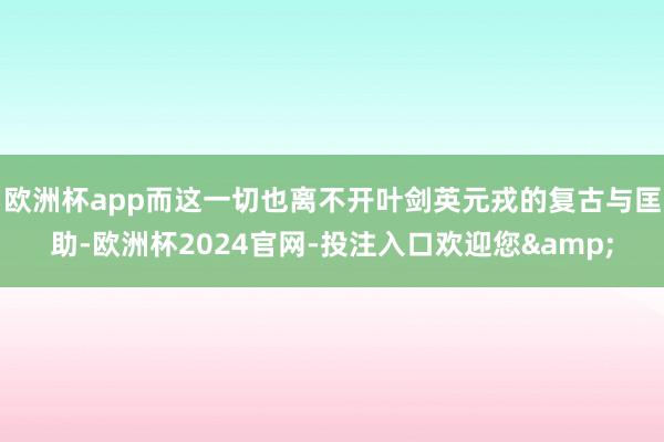 欧洲杯app而这一切也离不开叶剑英元戎的复古与匡助-欧洲杯2024官网-投注入口欢迎您&