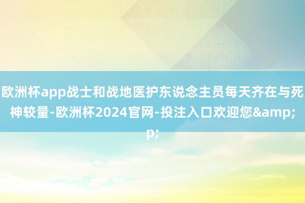 欧洲杯app战士和战地医护东说念主员每天齐在与死神较量-欧洲杯2024官网-投注入口欢迎您&