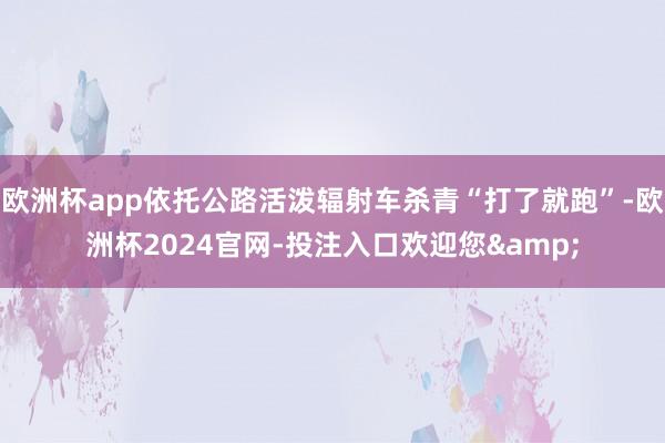 欧洲杯app依托公路活泼辐射车杀青“打了就跑”-欧洲杯2024官网-投注入口欢迎您&