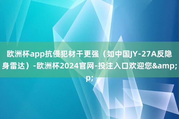 欧洲杯app抗侵犯材干更强(如中国JY-27A反隐身雷达)-欧洲杯2024官网-投注入口欢迎您&