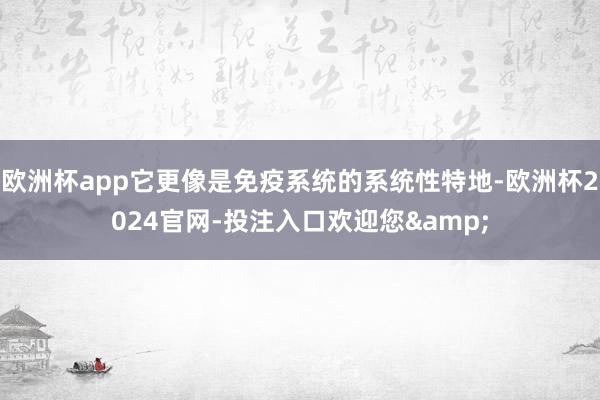 欧洲杯app它更像是免疫系统的系统性特地-欧洲杯2024官网-投注入口欢迎您&