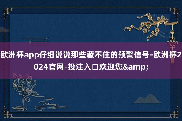 欧洲杯app仔细说说那些藏不住的预警信号-欧洲杯2024官网-投注入口欢迎您&