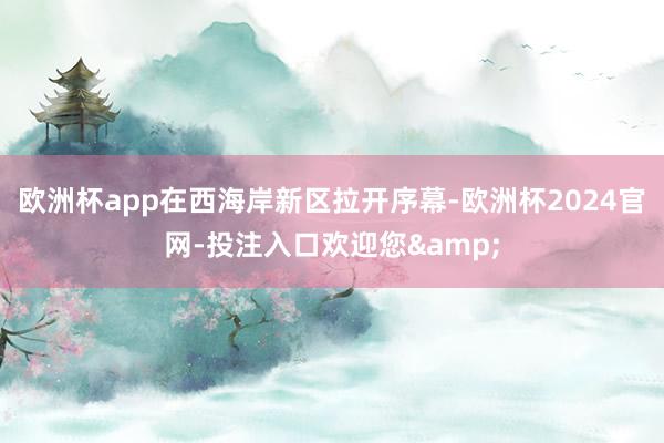 欧洲杯app在西海岸新区拉开序幕-欧洲杯2024官网-投注入口欢迎您&