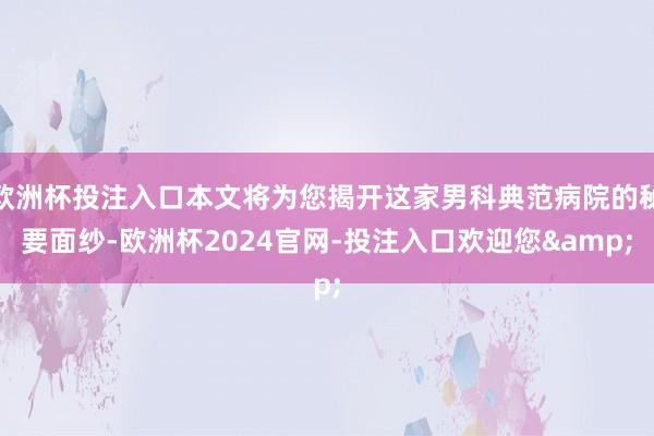 欧洲杯投注入口本文将为您揭开这家男科典范病院的秘要面纱-欧洲杯2024官网-投注入口欢迎您&