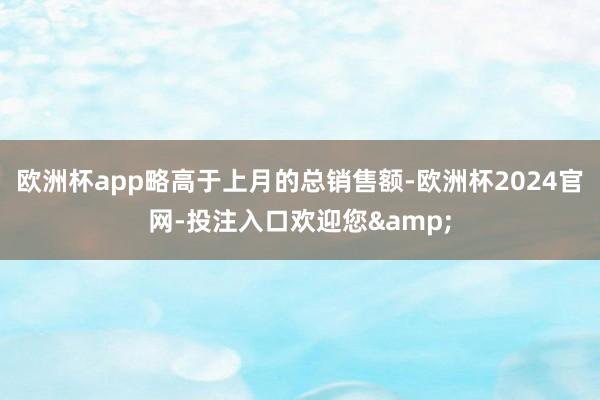 欧洲杯app略高于上月的总销售额-欧洲杯2024官网-投注入口欢迎您&