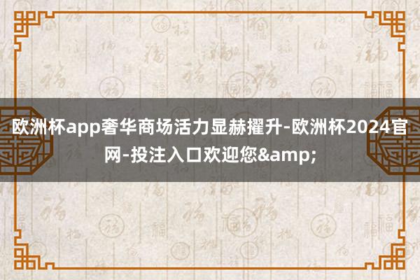 欧洲杯app奢华商场活力显赫擢升-欧洲杯2024官网-投注入口欢迎您&