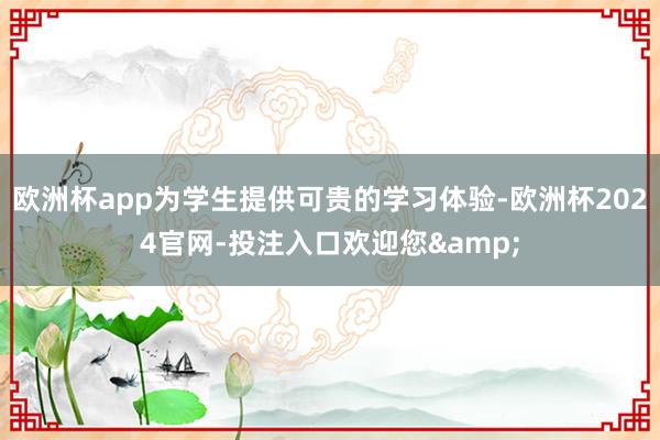 欧洲杯app为学生提供可贵的学习体验-欧洲杯2024官网-投注入口欢迎您&