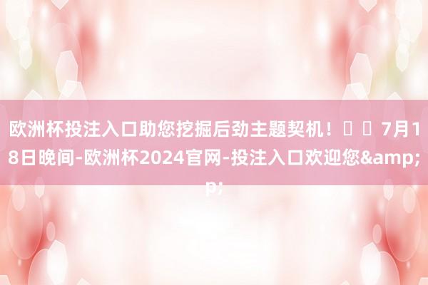 欧洲杯投注入口助您挖掘后劲主题契机! 7月18日晚间-欧洲杯2024官网-投注入口欢迎您&