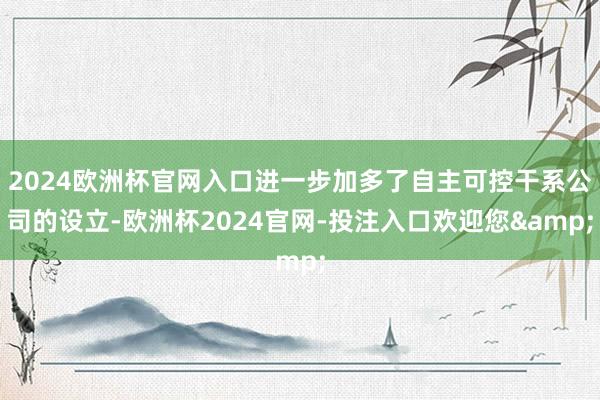 2024欧洲杯官网入口进一步加多了自主可控干系公司的设立-欧洲杯2024官网-投注入口欢迎您&