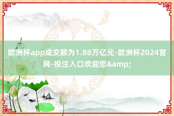 欧洲杯app成交额为1.88万亿元-欧洲杯2024官网-投注入口欢迎您&