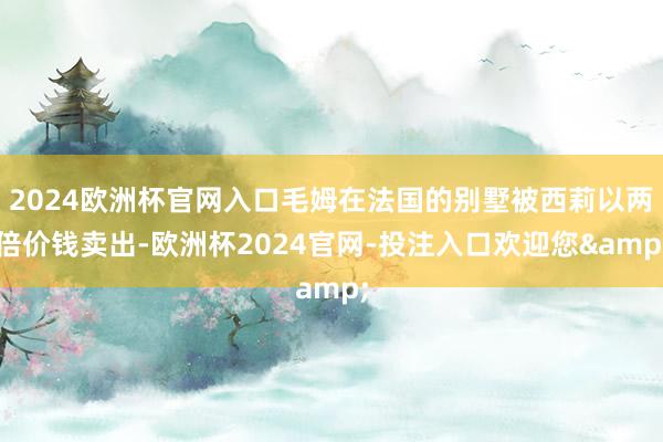 2024欧洲杯官网入口毛姆在法国的别墅被西莉以两倍价钱卖出-欧洲杯2024官网-投注入口欢迎您&