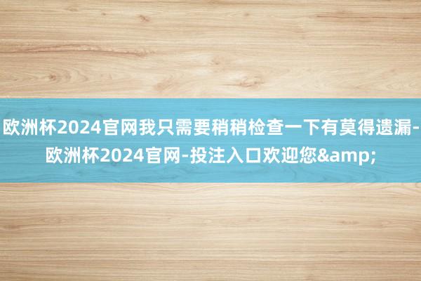 欧洲杯2024官网我只需要稍稍检查一下有莫得遗漏-欧洲杯2024官网-投注入口欢迎您&