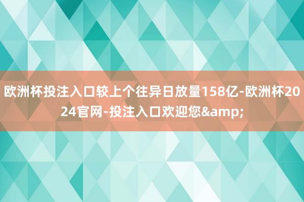 欧洲杯投注入口较上个往异日放量158亿-欧洲杯2024官网-投注入口欢迎您&