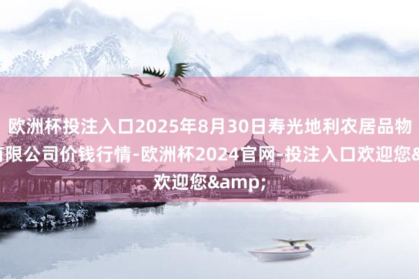 欧洲杯投注入口2025年8月30日寿光地利农居品物流园有限公司价钱行情-欧洲杯2024官网-投注入口欢迎您&