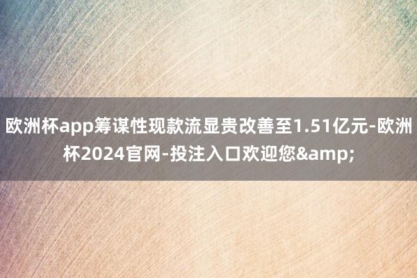 欧洲杯app筹谋性现款流显贵改善至1.51亿元-欧洲杯2024官网-投注入口欢迎您&