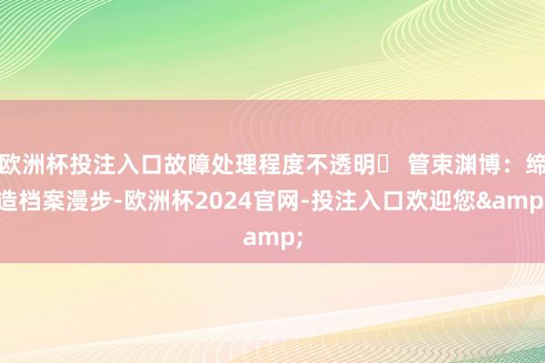 欧洲杯投注入口故障处理程度不透明❌ 管束渊博:缔造档案漫步-欧洲杯2024官网-投注入口欢迎您&