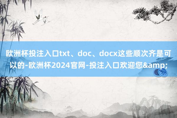 欧洲杯投注入口txt、doc、docx这些顺次齐是可以的-欧洲杯2024官网-投注入口欢迎您&