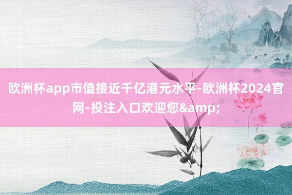 欧洲杯app市值接近千亿港元水平-欧洲杯2024官网-投注入口欢迎您&